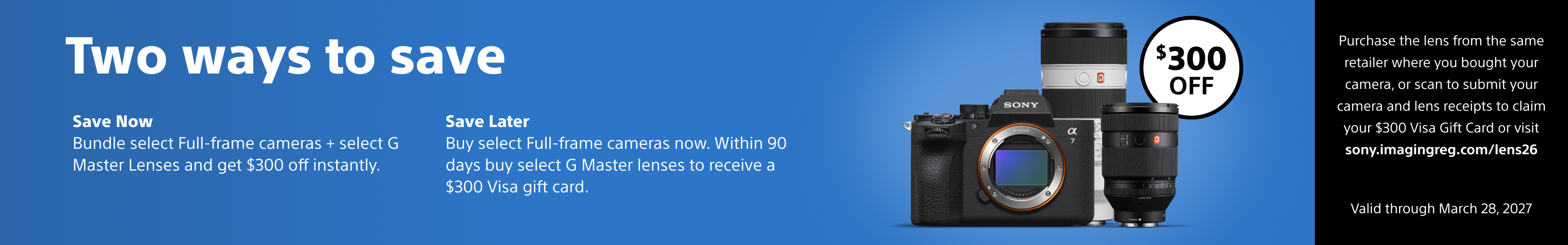 Purchase the lens from the same retailer where you bought your camera, or scan to submit your camera and lens receipts to claim your $300 Visa Gift Card or visit sony.imagingreg.com/lens26 Valid through March 28, 2027